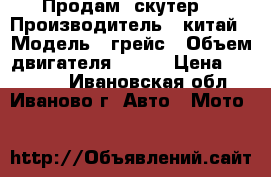 Продам  скутер  › Производитель ­ китай › Модель ­ грейс › Объем двигателя ­ 150 › Цена ­ 20 000 - Ивановская обл., Иваново г. Авто » Мото   